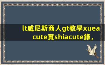 <威尼斯商人>教學(xué)實(shí)錄，文學(xué)經(jīng)典的課堂演繹